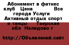 Абонемент в фитнес клуб › Цена ­ 23 000 - Все города Услуги » Активный отдых,спорт и танцы   . Тверская обл.,Нелидово г.